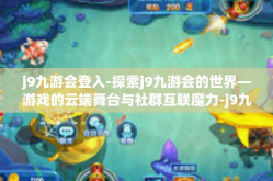 j9九游会登入-探索j9九游会的世界—游戏的云端舞台与社群互联魔力-j9九游会登入