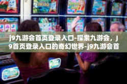 j9九游会首页登录入口-探索九游会，J9首页登录入口的奇幻世界-j9九游会首页登录入口