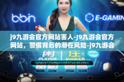 j9九游会官方网站害人-J9九游会官方网站，警惕背后的潜在风险-j9九游会官方网站害人