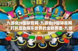 九游会J9国际官网-九游会J9国际官网，打开互动娱乐世界的全新界面-九游会J9国际官网