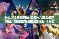 j9九游会最新网站-探索j9九游会最新网站，引领潮流的游戏新领地-j9九游会最新网站