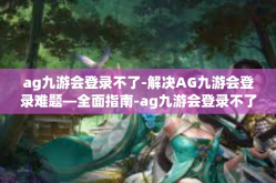 ag九游会登录不了-解决AG九游会登录难题—全面指南-ag九游会登录不了
