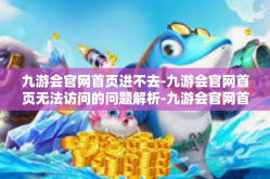 九游会官网首页进不去-九游会官网首页无法访问的问题解析-九游会官网首页进不去