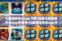 九游游戏中心app下载-探索九游游戏中心App的世界-九游游戏中心app下载