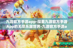 九游官方手游app-探索九游官方手游App的无尽乐趣世界-九游官方手游app