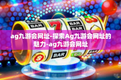 ag九游会网址-探索Ag九游会网址的魅力-ag九游会网址