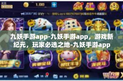 九妖手游app-九妖手游app，游戏新纪元，玩家必选之地-九妖手游app
