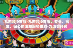 九游会j9客服-九游会J9客服，专业、高效、贴心的游戏服务体验-九游会j9客服