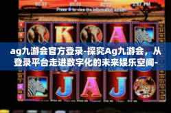 ag九游会官方登录-探究Ag九游会，从登录平台走进数字化的未来娱乐空间-ag九游会官方登录