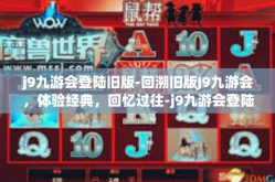 j9九游会登陆旧版-回溯旧版J9九游会，体验经典，回忆过往-j9九游会登陆旧版