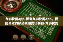 九游快剪app-探究九游快剪app，便捷高效的移动视频剪辑利器-九游快剪app