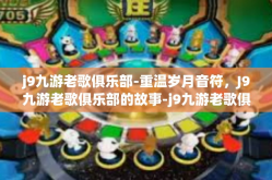 j9九游老歌俱乐部-重温岁月音符，J9九游老歌俱乐部的故事-j9九游老歌俱乐部
