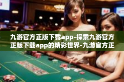 九游官方正版下载app-探索九游官方正版下载app的精彩世界-九游官方正版下载app