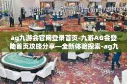 ag九游会官网登录首页-九游AG会登陆首页攻略分享—全新体验探索-ag九游会官网登录首页