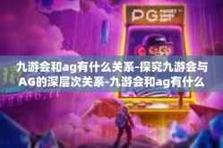 九游会和ag有什么关系-探究九游会与AG的深层次关系-九游会和ag有什么关系