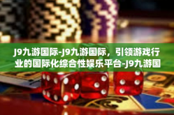 J9九游国际-J9九游国际，引领游戏行业的国际化综合性娱乐平台-J9九游国际