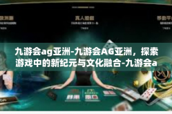 九游会ag亚洲-九游会AG亚洲，探索游戏中的新纪元与文化融合-九游会ag亚洲