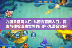 九游会官网入口-九游会官网入口，探索与体验游戏世界的门户-九游会官网入口