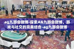 ag九游会微博-探索AG九游会微博，游戏与社交的完美结合-ag九游会微博