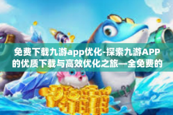 免费下载九游app优化-探索九游APP的优质下载与高效优化之旅—全免费的极致体验-免费下载九游app优化