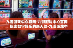 九游游戏中心官网-九游游戏中心官网，探索数字娱乐的新天地-九游游戏中心官网