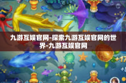 九游互娱官网-探索九游互娱官网的世界-九游互娱官网