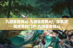 九游会官网aj-九游会官网AJ，探索游戏世界的门户-九游会官网aj