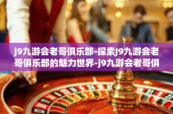 j9九游会老哥俱乐部-探索J9九游会老哥俱乐部的魅力世界-j9九游会老哥俱乐部