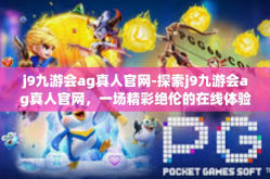 j9九游会ag真人官网-探索j9九游会ag真人官网，一场精彩绝伦的在线体验之旅-j9九游会ag真人官网