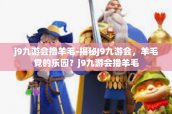 j9九游会撸羊毛-揭秘J9九游会，羊毛党的乐园？j9九游会撸羊毛