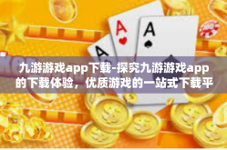 九游游戏app下载-探究九游游戏app的下载体验，优质游戏的一站式下载平台-九游游戏app下载