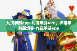 九玩手游app-九玩手游APP，探索手游新境界-九玩手游app