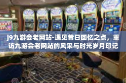 j9九游会老网站-遇见昔日回忆之点，重访九游会老网站的风采与时光岁月印记-j9九游会老网站