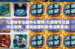 九游账号注册中心官网-九游账号注册中心官网，游戏玩家的账号注册首选-九游账号注册中心官网