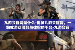 九游会官网是什么-揭秘九游会官网，一站式游戏服务与体验的平台-九游会官网是什么