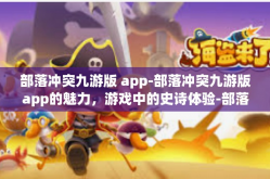 部落冲突九游版 app-部落冲突九游版app的魅力，游戏中的史诗体验-部落冲突九游版 app