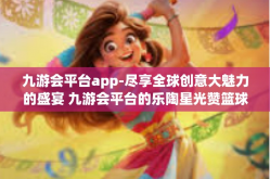 九游会平台app-尽享全球创意大魅力的盛宴 九游会平台的乐陶星光赞篮球带来更大幅提升的关键因素探讨-九游会平台app