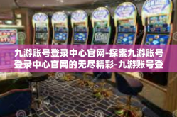 九游账号登录中心官网-探索九游账号登录中心官网的无尽精彩-九游账号登录中心官网