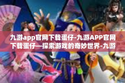 九游app官网下载蛋仔-九游APP官网下载蛋仔—探索游戏的奇妙世界-九游app官网下载蛋仔