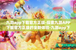 九游app下载官方正版-探索九游APP下载官方正版的全新体验-九游app下载官方正版