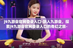 j9九游会官网登录入口-跃入九游会，探索j9九游会官网登录入口的奇幻之旅-j9九游会官网登录入口