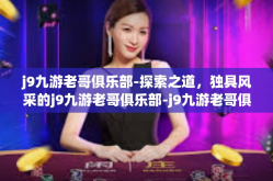 j9九游老哥俱乐部-探索之道，独具风采的j9九游老哥俱乐部-j9九游老哥俱乐部