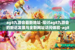 ag8九游会最新地址-探讨ag8九游会的新近发展与全新网址访问体验-ag8九游会最新地址