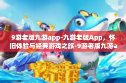 9游老版九游app-九游老版App，怀旧体验与经典游戏之旅-9游老版九游app