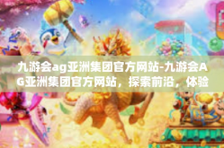 九游会ag亚洲集团官方网站-九游会AG亚洲集团官方网站，探索前沿，体验卓越-九游会ag亚洲集团官方网站