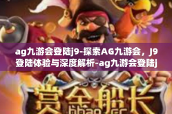 ag九游会登陆j9-探索AG九游会，J9登陆体验与深度解析-ag九游会登陆j9