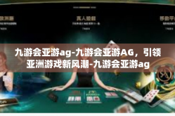九游会亚游ag-九游会亚游AG，引领亚洲游戏新风潮-九游会亚游ag