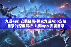 九游app 安装目录-探究九游App安装目录的深度解析-九游app 安装目录