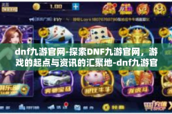 dnf九游官网-探索DNF九游官网，游戏的起点与资讯的汇聚地-dnf九游官网