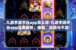 九游手游平台app怎么样-九游手游平台app深度解析，体验、优势与不足-九游手游平台app怎么样